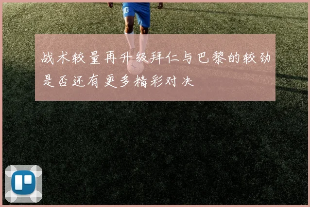 战术较量再升级拜仁与巴黎的较劲是否还有更多精彩对决