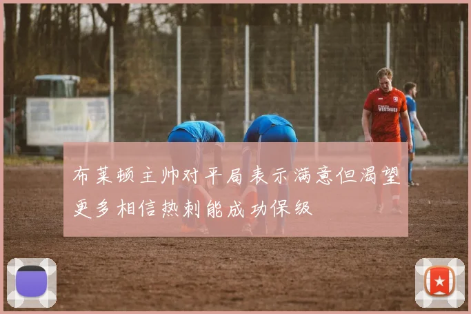 布莱顿主帅对平局表示满意但渴望更多相信热刺能成功保级