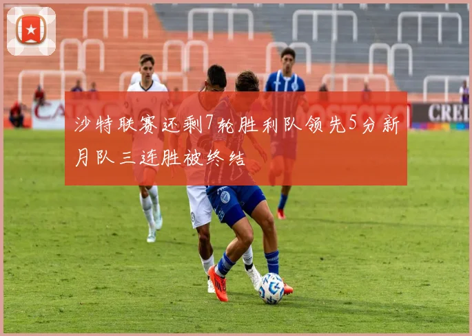 沙特联赛还剩7轮胜利队领先5分新月队三连胜被终结