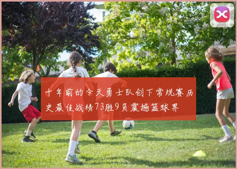 十年前的今天勇士队创下常规赛历史最佳战绩73胜9负震撼篮球界