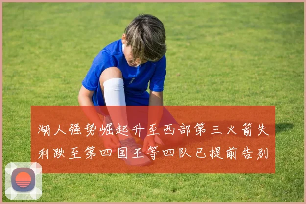 湖人强势崛起升至西部第三火箭失利跌至第四国王等四队已提前告别季后赛