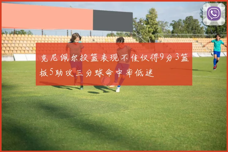 克尼佩尔投篮表现不佳仅得9分3篮板5助攻三分球命中率低迷