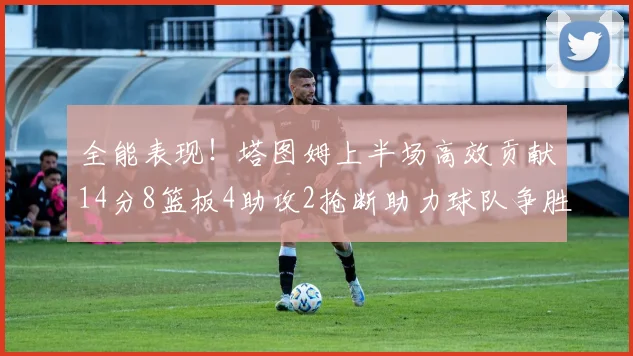 全能表现！塔图姆上半场高效贡献14分8篮板4助攻2抢断助力球队争胜