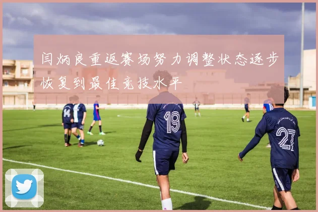 闫炳良重返赛场努力调整状态逐步恢复到最佳竞技水平