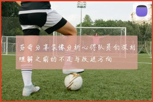 芬奇分享录像分析心得队员们深刻理解之前的不足与改进方向