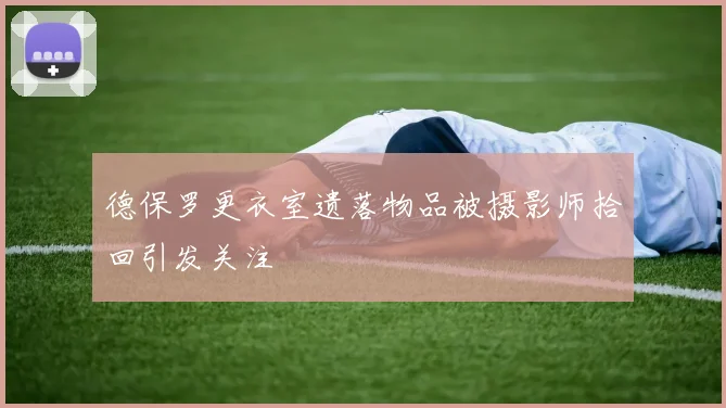 德保罗更衣室遗落物品被摄影师拾回引发关注