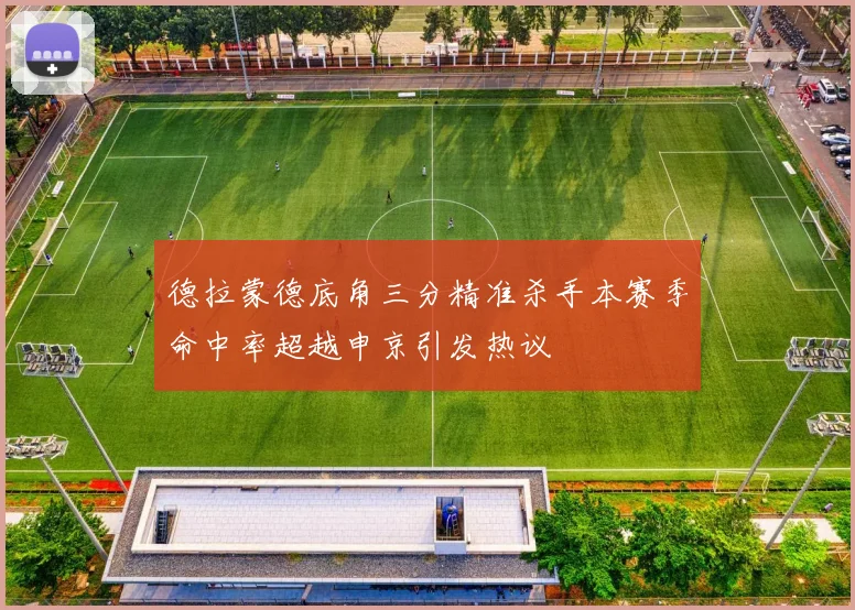 德拉蒙德底角三分精准杀手本赛季命中率超越申京引发热议