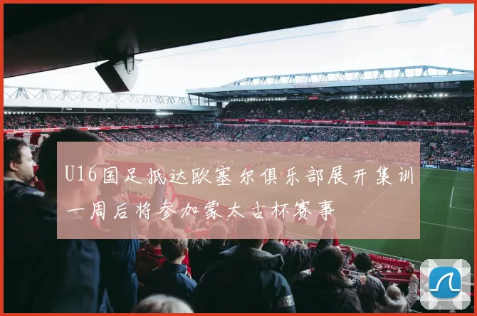U16国足抵达欧塞尔俱乐部展开集训一周后将参加蒙太古杯赛事