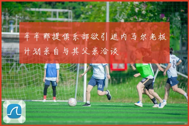 辛辛那提俱乐部欲引进内马尔老板计划亲自与其父亲洽谈