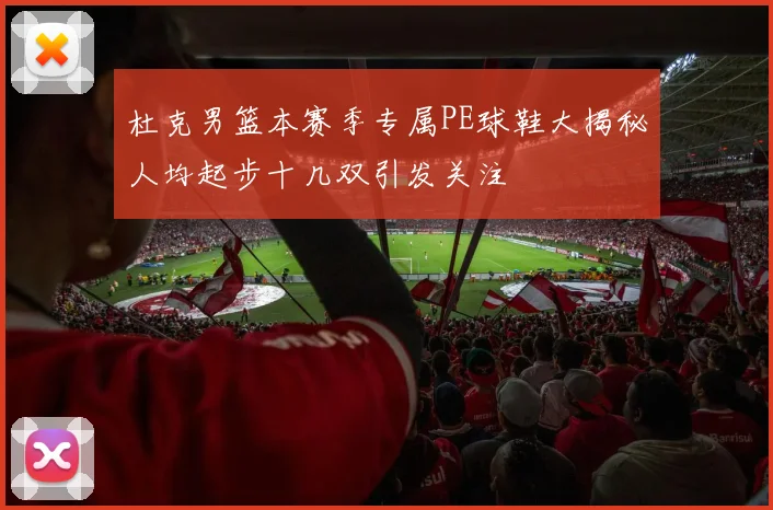 杜克男篮本赛季专属PE球鞋大揭秘人均起步十几双引发关注